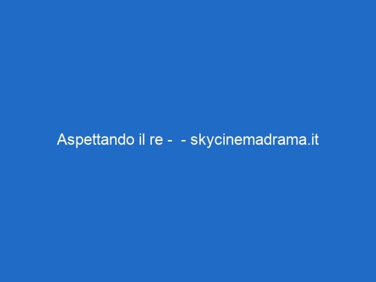 Aspettando il re –  – skycinemadrama.it
