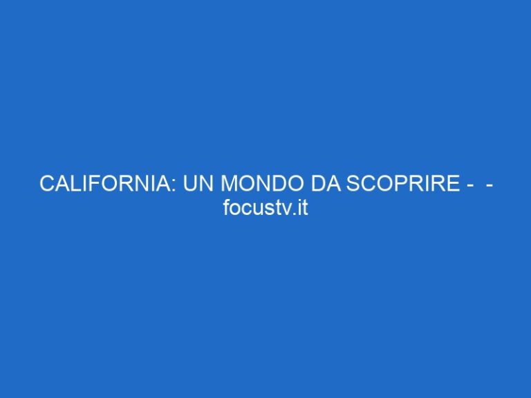 CALIFORNIA: UN MONDO DA SCOPRIRE –  – focustv.it