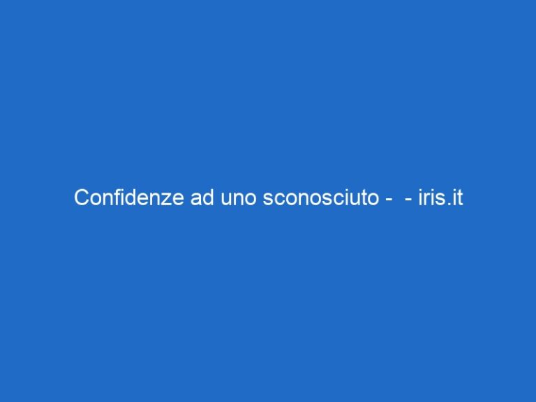 Confidenze ad uno sconosciuto – – iris.it Confidenze ad uno sconosciuto – – iris.it
