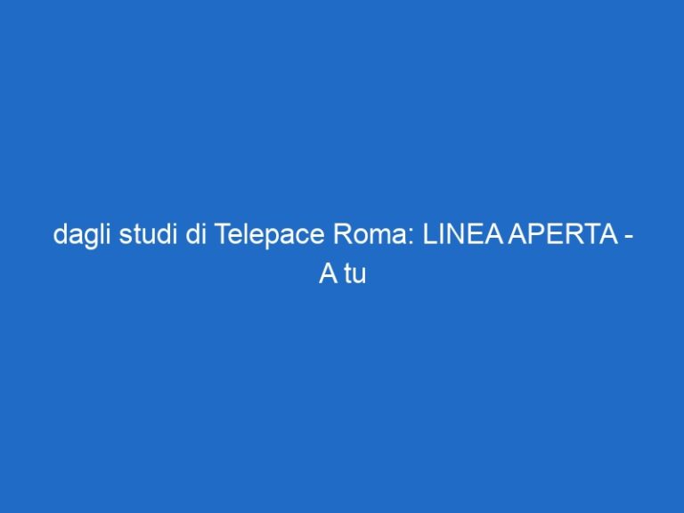 dagli studi di Telepace Roma: LINEA APERTA – A tu per tu con gli ascoltatori