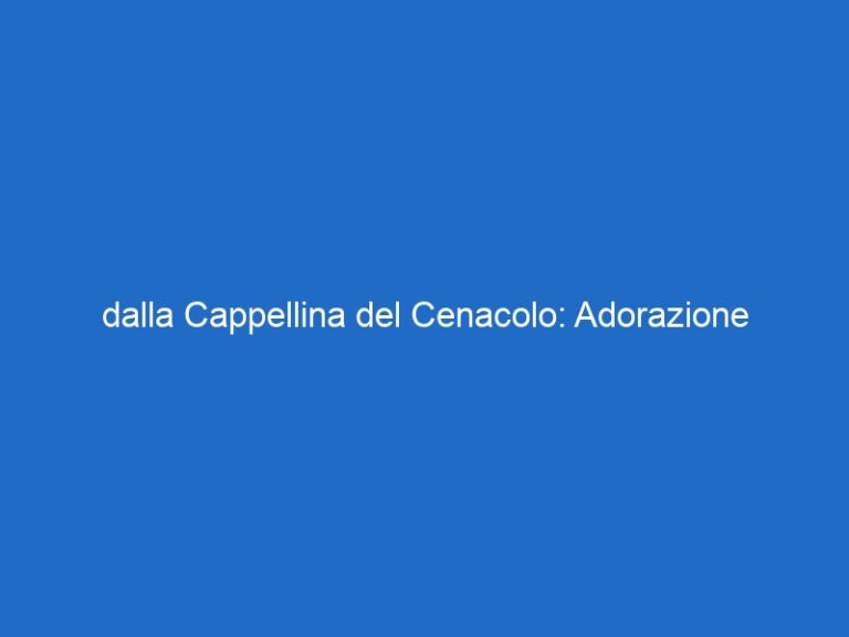 dalla Cappellina del Cenacolo: Adorazione Eucaristica