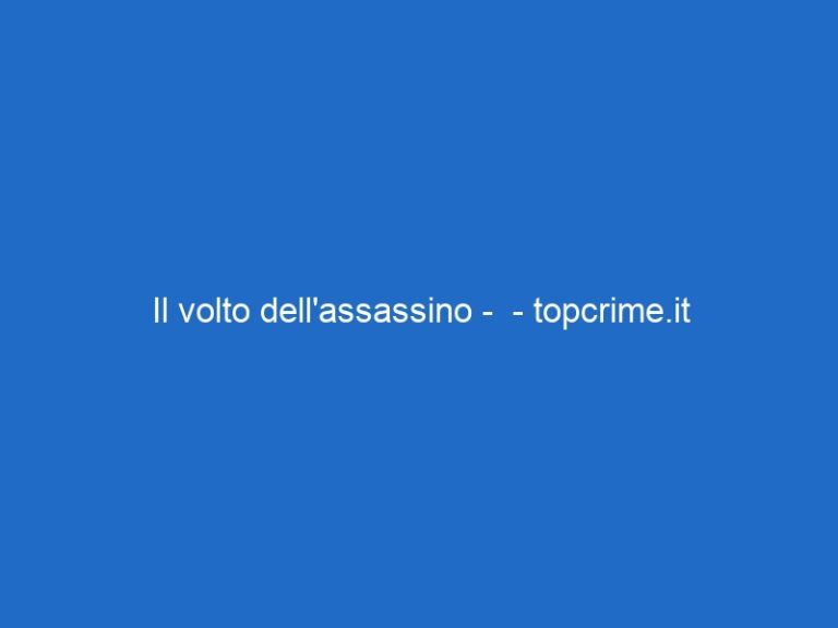 Il volto dell’assassino – – topcrime.it Il volto dell’assassino – – topcrime.it