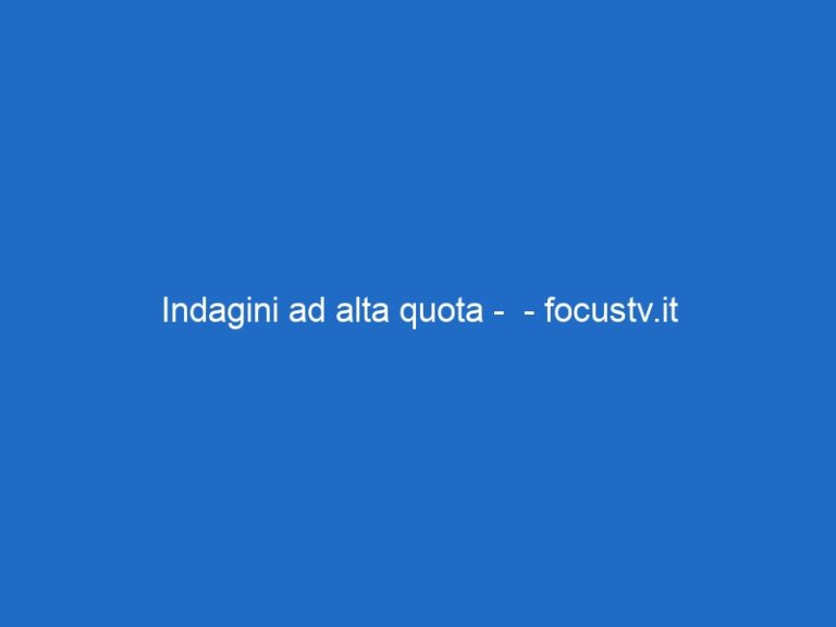 Indagini ad alta quota –  – focustv.it