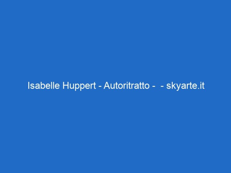 Isabelle Huppert – Autoritratto –  – skyarte.it