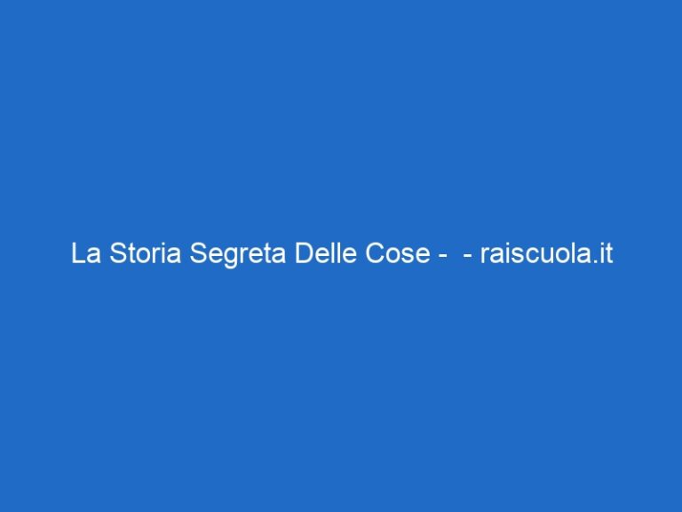 La Storia Segreta Delle Cose – – raiscuola.it La Storia Segreta Delle Cose – – raiscuola.it