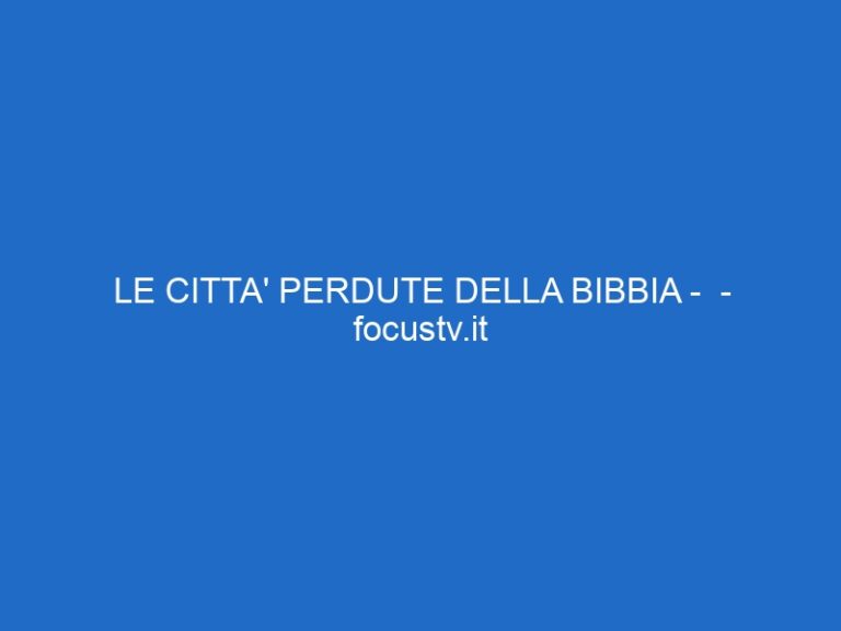LE CITTA’ PERDUTE DELLA BIBBIA –  – focustv.it
