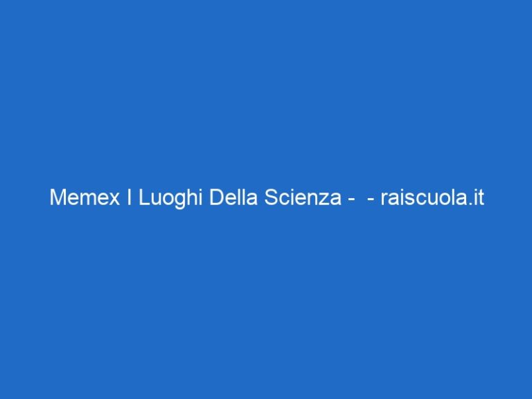 Memex I Luoghi Della Scienza –  – raiscuola.it