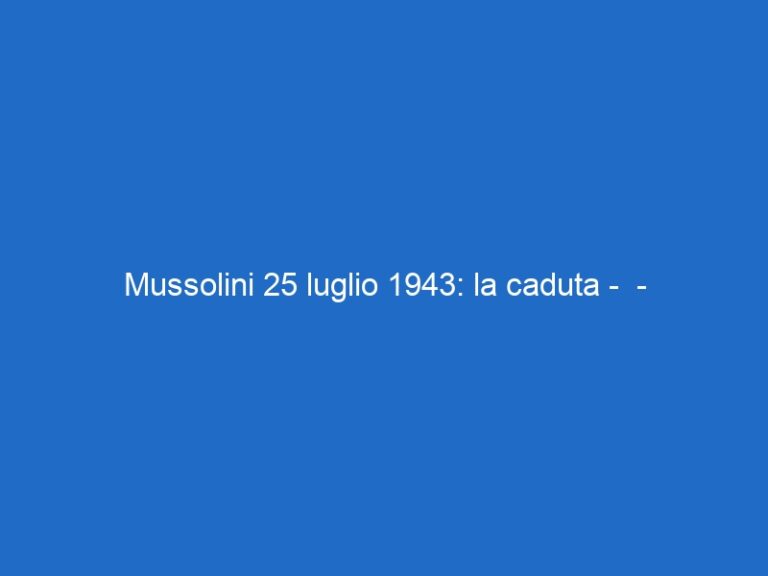 Mussolini 25 luglio 1943: la caduta –  – historychannel.it