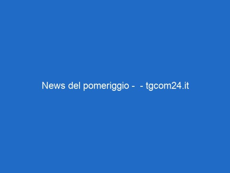 News del pomeriggio –  – tgcom24.it