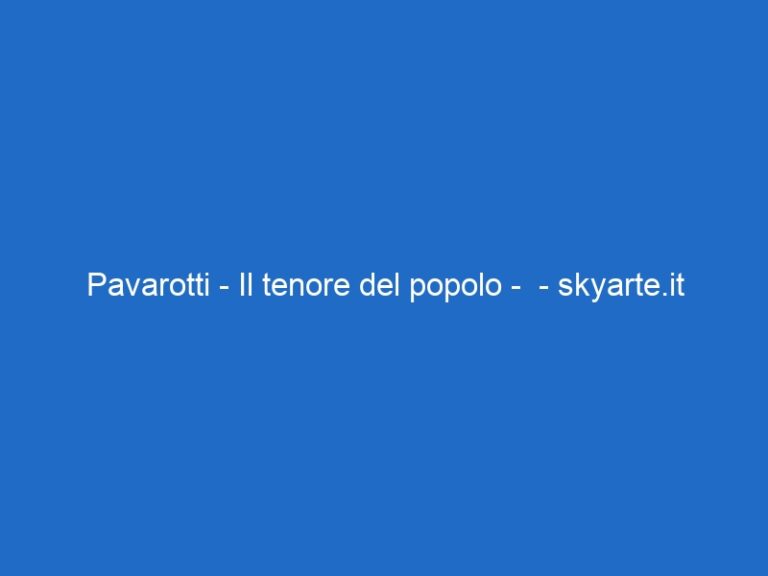 Pavarotti – Il tenore del popolo – – skyarte.it Pavarotti – Il tenore del popolo – – skyarte.it