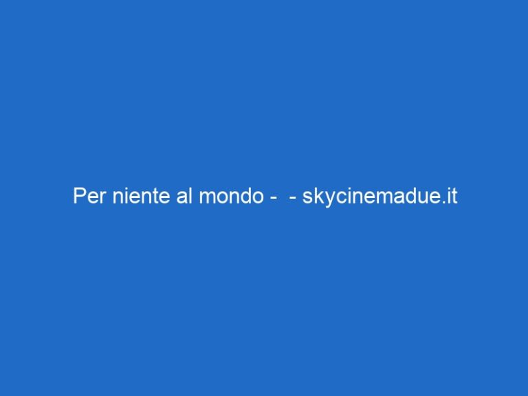 Per niente al mondo – – skycinemadue.it Per niente al mondo – – skycinemadue.it