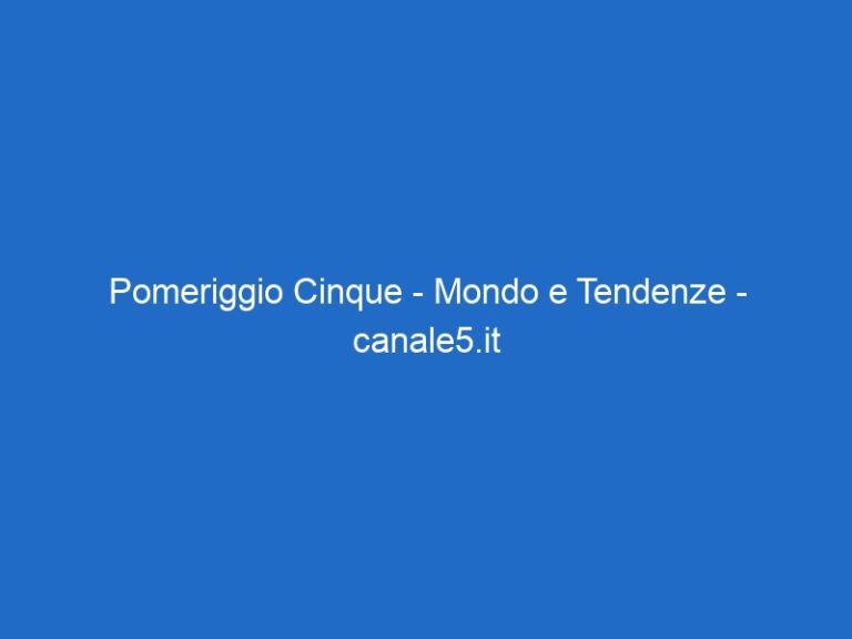 Pomeriggio Cinque – Mondo e Tendenze – canale5.it