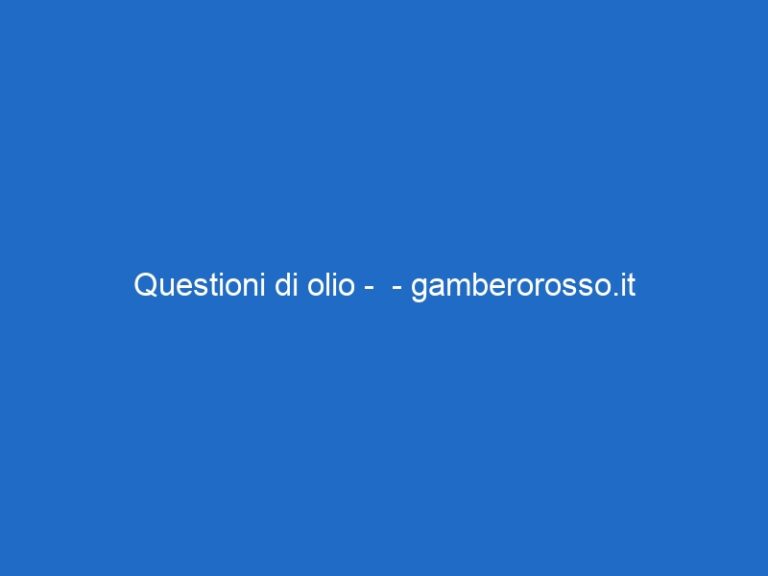 Questioni di olio – – gamberorosso.it Questioni di olio – – gamberorosso.it