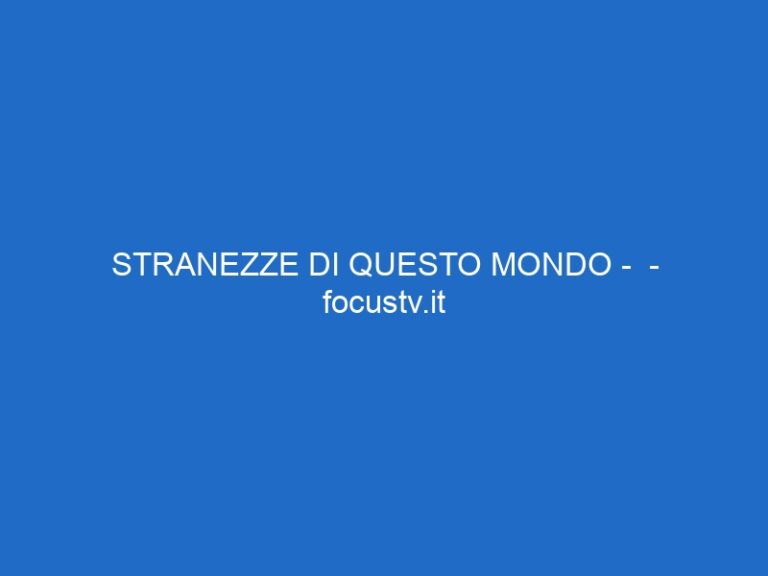 STRANEZZE DI QUESTO MONDO –  – focustv.it