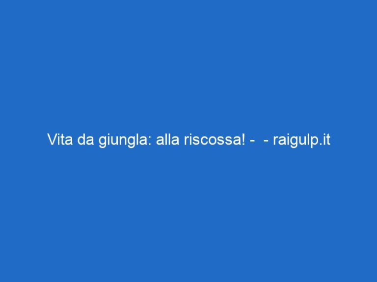 Vita da giungla: alla riscossa! –  – raigulp.it